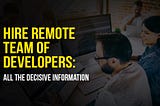 Hire Remote Team of Developers: All the Decisive information