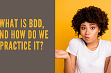 What is BDD, and how do we practice it?