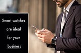 Why are smartwatches ideal for your Business?