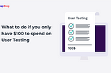 What to do if you only have $100 to spend on User Testing