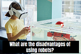 What are the disadvantages of using robots?