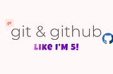 Git and GitHub Explained like I’m five!