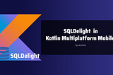 SQLDelight in Kotlin Multiplatform Mobile (KMM)