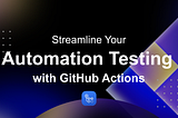 Streamline Your Automation Testing with GitHub Actions