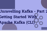Unravelling Kafka — Part 2: Getting Started with Apache Kafka (CLI)