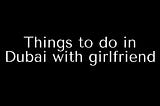 Things to do in Dubai with girlfriend