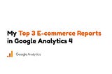 My Top 3 E-commerce Reports in Google Analytics 4