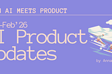When AI meets Product: Jan-Feb’26 Updates