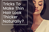 HOW TO MAKE THIN HAIR LOOK THICKER NATURALLY?