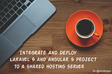 Integrate and Deploy a Laravel and Angular project to a Shared hosting server.