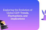 Exploring the Evolution of Global GDP: Trends, Fluctuations, and Implications