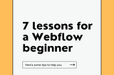 7 lessons for a Webflow beginner, from a Webflow beginner