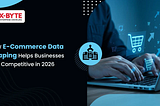 How E-Commerce Data Scraping Helps Businesses Stay Competitive in 2026