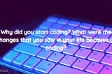 Why did you start coding? What were the changes that you saw in your life because of coding?