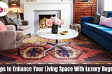 Tips to Enhance Your Living Space With Luxury Rugs!