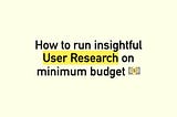 How to run insightful User Research on minimum budget.