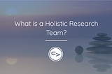 What is a ‘Holistic Research Team’?
