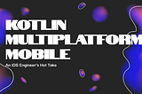 Kotlin Multiplatform Mobile — An iOS Engineer’s Hot Take