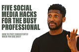 FIVE SOCIAL MEDIA HACKS FOR THE BUSY PROFESSIONAL