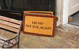 Door mat that says; “Oh no! Not you again!”