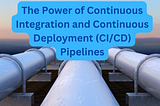 The Power of Continuous Integration and Continuous Deployment (CI/CD) Pipelines