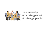 Invite success by surrounding yourself with the right people