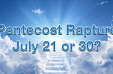 Will we Rapture on Pentecost, July 21 or July 30th?