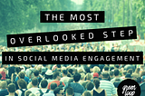 The Most Overlooked Step In Social Media Engagement