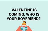 VALENTINE IS COMING, WHO IS YOUR BOYFRIEND?