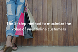 The 5-step method to maximize the value of your online customers
