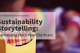 Sustainability Storytelling — Harnessing the 6 Year Old Brain — Presented by Alycia de Mesa