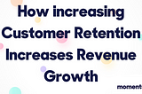 How increasing Customer Retention Increases Revenue Growth