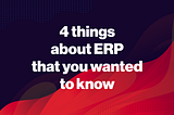 4 things you wanted to know about ERP, but were afraid to ask…