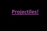 PROJECTILES!