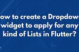 How to create a Dropdown widget to apply for any kinds of Lists in Flutter?