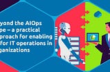 Beyond the AIOps Hype — a practical approach for enabling AI for operations in organizations