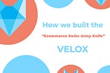How we built VELOX — The Ecommerce Swiss Army Knife