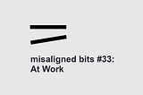 misaligned bits #33: At Work
