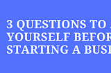 3 Questions To Ask Yourself Before Starting a Business