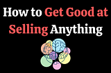 How to Get Good at Selling Anything