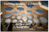 Exploring Hexagonal Architecture with Microservices using Java