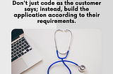 Don’t just code as the customer says; instead, build the application according to their requirements.