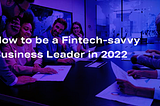 How to be a Fintech-savvy Business Leader in 2022