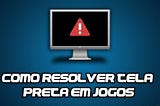 Esta tendo problemas com tela preta nos jogos? o’que pode ser feito?