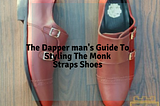 The Dapper man’s Guide To Styling The Monk Straps Shoes