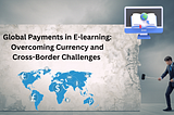 Global Payments in E-learning: Overcoming Currency and Cross-Border Challenges