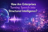 How Enterprises Are Turning Speech into Structured Intelligence