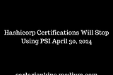 Hashicorp Certifications Will Stop Using PSI April 30, 2024