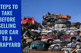 Steps To Take Before Selling Your Car To A Scrapyard