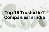 Top 15 Trusted Internet of Things (IoT) Development Companies In India